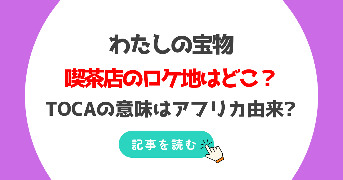 わたしの宝物の喫茶店のロケ地はどこ?TOCAの店名の意味はアフリカ由来?