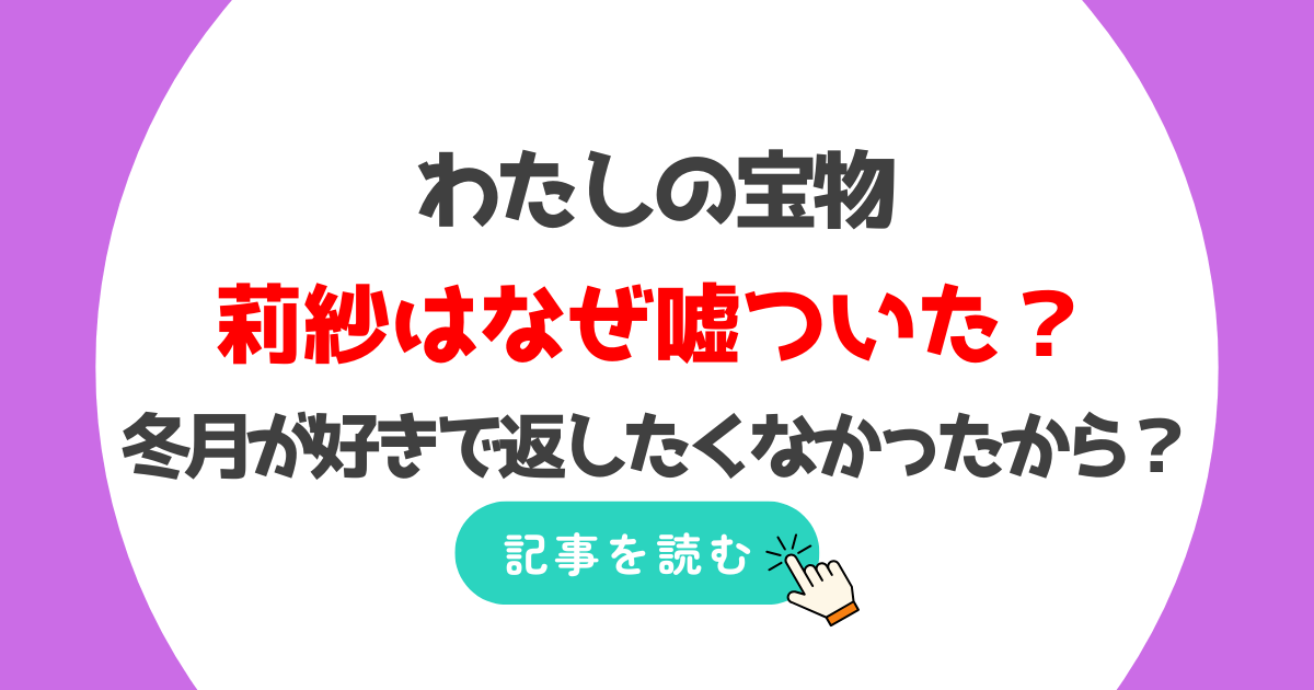 【わたしの宝物】莉紗はなぜ嘘ついた?冬月が好きで返したくなかった?