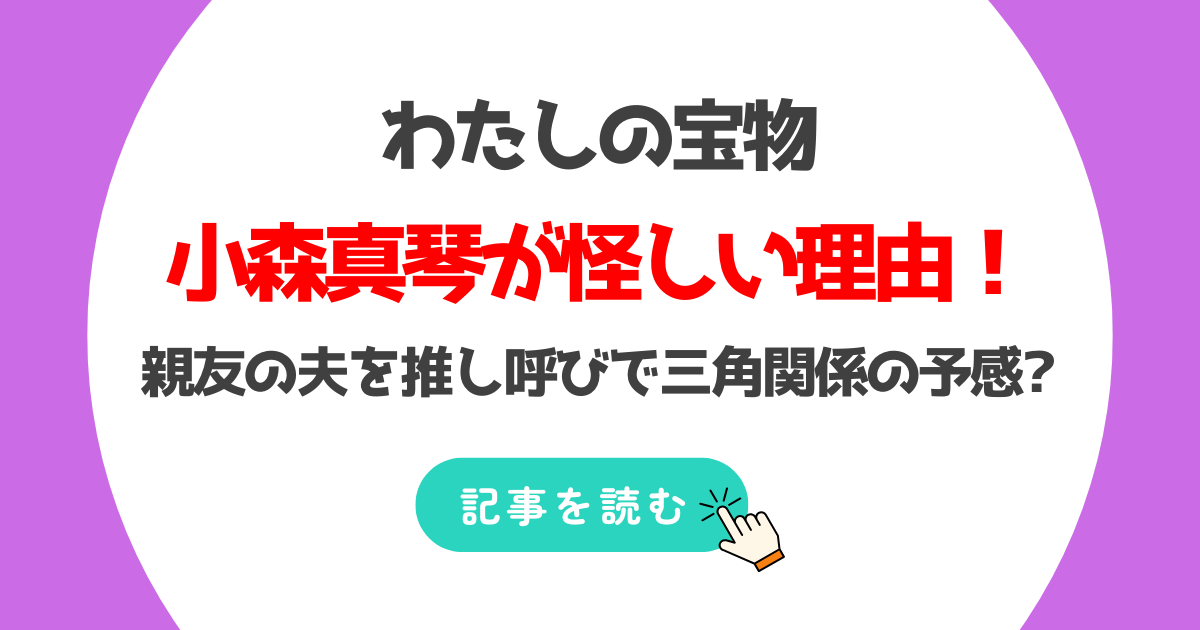 わたしの宝物の小森真琴が怪しい?理由3つ!親友の夫を推し呼びで三角関係の予感?